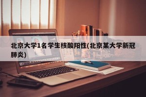 北京大学1名学生核酸阳性(北京某大学新冠肺炎)