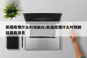 新疆疫情什么时候解封/新疆疫情什么时候解封最新消息