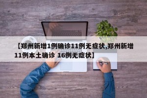 【郑州新增1例确诊11例无症状,郑州新增11例本土确诊 16例无症状】