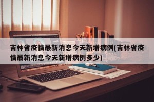 吉林省疫情最新消息今天新增病例(吉林省疫情最新消息今天新增病例多少)