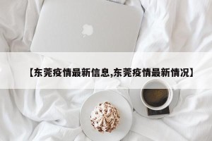 【东莞疫情最新信息,东莞疫情最新情况】