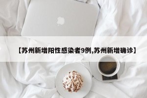 【苏州新增阳性感染者9例,苏州新增确诊】