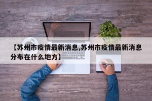 【苏州市疫情最新消息,苏州市疫情最新消息分布在什么地方】