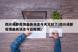 四川成都疫情最新消息今天又封了(四川成都疫情最新消息今日疫情)