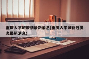 重庆大学城疫情最新消息(重庆大学城新冠肺炎最新消息)