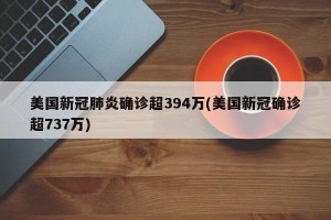 美国新冠肺炎确诊超394万(美国新冠确诊超737万)