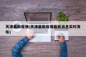 天津最新疫情(天津最新疫情最新消息实时发布)
