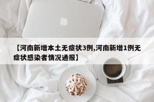 【河南新增本土无症状3例,河南新增1例无症状感染者情况通报】