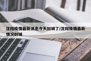 沈阳疫情最新消息今天封城了/沈阳疫情最新情况封城