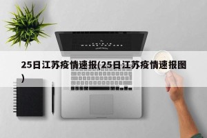 25日江苏疫情速报(25日江苏疫情速报图)