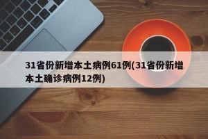 31省份新增本土病例61例(31省份新增本土确诊病例12例)