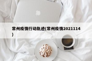 常州疫情行动轨迹(常州疫情2021114)