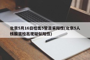 北京5月16日检出5管混采阳性(北京5人核酸混检出现疑似阳性)