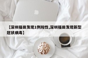 【深圳福田发现1例阳性,深圳福田发现新型冠状病毒】