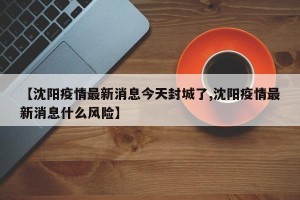 【沈阳疫情最新消息今天封城了,沈阳疫情最新消息什么风险】