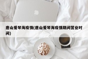 唐山爱琴海疫情(唐山爱琴海疫情期间营业时间)