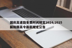 国庆高速路免费时间规定2024/2025解除限高令最新规定公告