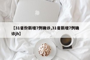 【31省份新增7例确诊,31省新增7例确诊jh】