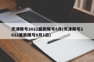 天津限号2022最新限号8月(天津限号2022最新限号8月1日)
