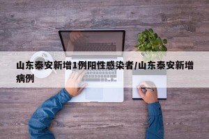 山东泰安新增1例阳性感染者/山东泰安新增病例