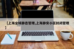 【上海全域静态管理,上海静安小区封闭管理】