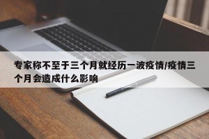 专家称不至于三个月就经历一波疫情/疫情三个月会造成什么影响