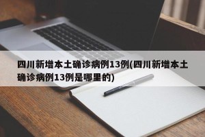 四川新增本土确诊病例13例(四川新增本土确诊病例13例是哪里的)