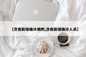 【济南新增确诊病例,济南新增确诊人员】
