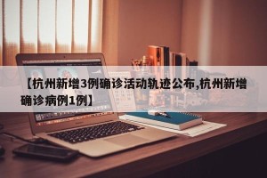 【杭州新增3例确诊活动轨迹公布,杭州新增确诊病例1例】