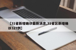 【31省新增确诊最新消息,31省区新增确诊327例】