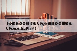【全国肺炎最新消息人数,全国肺炎最新消息人数2020年2月2日】