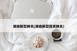 湖南新型肺炎(湖南新型冠状肺炎)