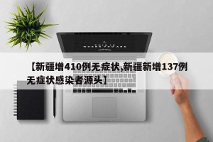 【新疆增410例无症状,新疆新增137例无症状感染者源头】