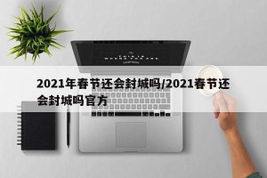 2021年春节还会封城吗/2021春节还会封城吗官方