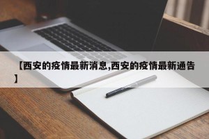 【西安的疫情最新消息,西安的疫情最新通告】