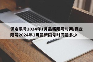 保定限号2024年1月最新限号时间/保定限号2024年1月最新限号时间是多少