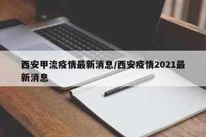 西安甲流疫情最新消息/西安疫情2021最新消息