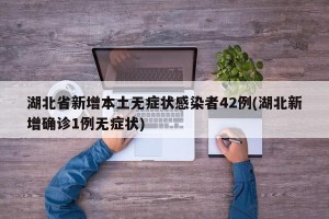 湖北省新增本土无症状感染者42例(湖北新增确诊1例无症状)