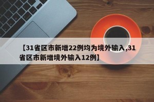 【31省区市新增22例均为境外输入,31省区市新增境外输入12例】