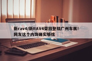 新rav4/新RAV4荣放登陆广州车展!网友这个内饰确实够炫