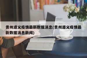 贵州遵义疫情最新数据消息(贵州遵义疫情最新数据消息新闻)
