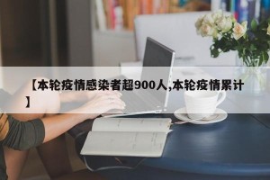 【本轮疫情感染者超900人,本轮疫情累计】