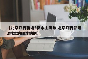【北京昨日新增5例本土确诊,北京昨日新增2例本地确诊病例】