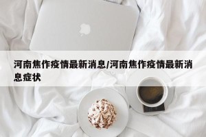 河南焦作疫情最新消息/河南焦作疫情最新消息症状