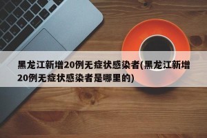 黑龙江新增20例无症状感染者(黑龙江新增20例无症状感染者是哪里的)