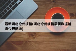 最新河北沧州疫情(河北沧州疫情最新数据消息今天新增)
