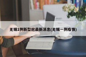 无锡1例新型冠最新消息(无锡一例疫情)