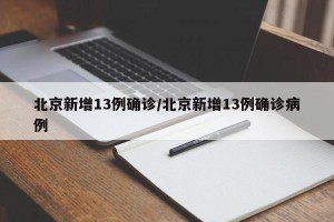 北京新增13例确诊/北京新增13例确诊病例