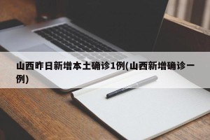 山西昨日新增本土确诊1例(山西新增确诊一例)