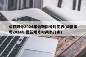 成都限号2024年最新限号时间表(成都限号2024年最新限号时间表几点)